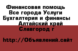 Финансовая помощь - Все города Услуги » Бухгалтерия и финансы   . Алтайский край,Славгород г.